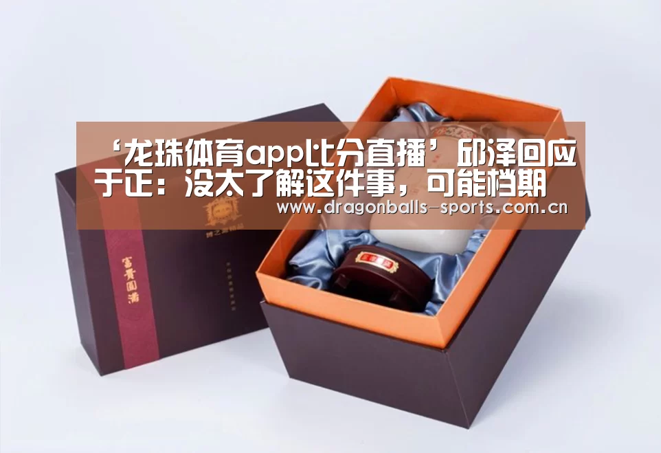 ‘龙珠体育app比分直播’邱泽回应于正:没太了解这件事,可能档期上有误会(图1) 赛事数据直播