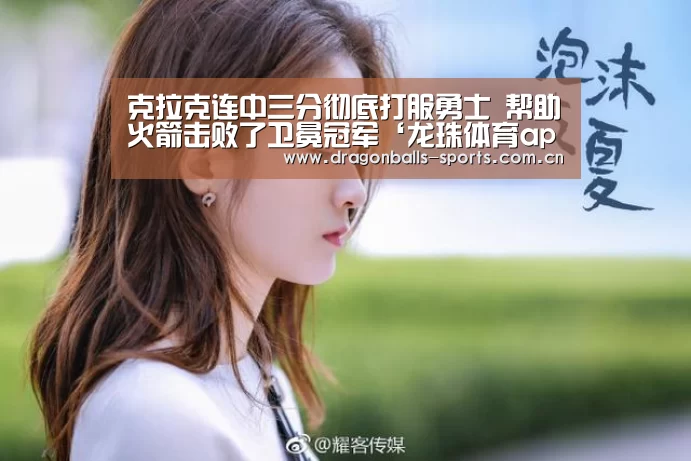 克拉克连中三分彻底打服勇士 帮助火箭击败了卫冕冠军‘龙珠体育app比分直播’(图1) 足球直播